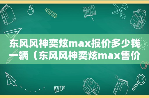 东风风神奕炫max报价多少钱一辆（东风风神奕炫max售价多少）