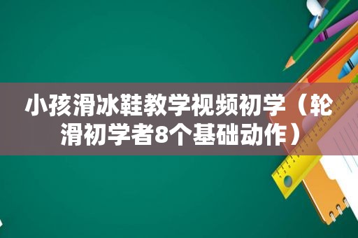 小孩滑冰鞋教学视频初学（轮滑初学者8个基础动作）