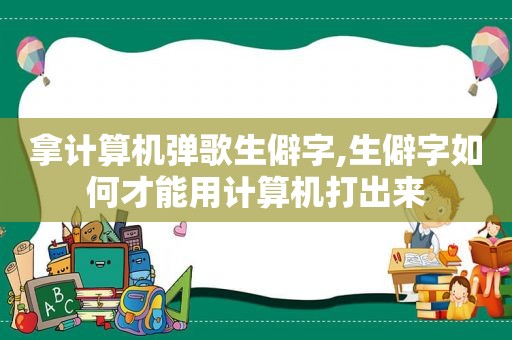 拿计算机弹歌生僻字,生僻字如何才能用计算机打出来