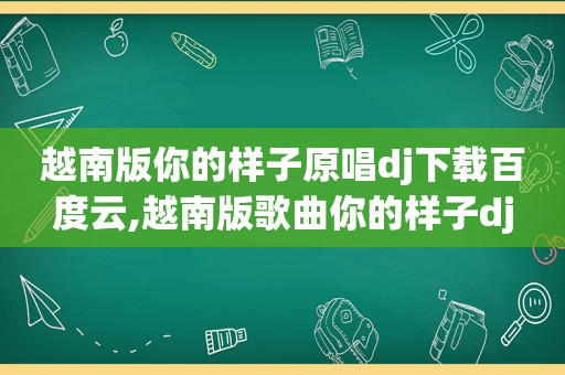 越南版你的样子原唱dj下载百度云,越南版歌曲你的样子dj