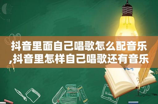 抖音里面自己唱歌怎么配音乐,抖音里怎样自己唱歌还有音乐配