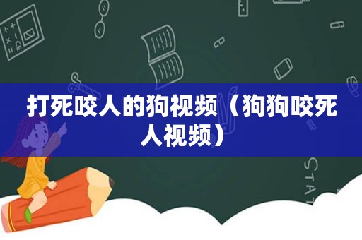 打死咬人的狗视频（狗狗咬死人视频）