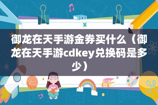 御龙在天手游金券买什么（御龙在天手游cdkey兑换码是多少）