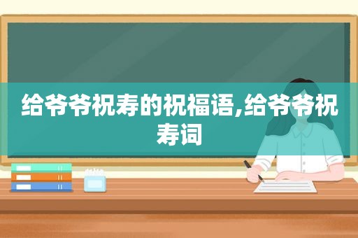 给爷爷祝寿的祝福语,给爷爷祝寿词