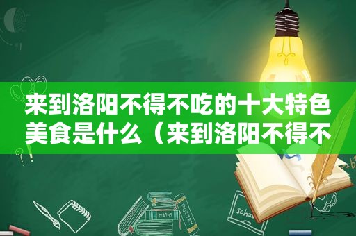 来到洛阳不得不吃的十大特色美食是什么（来到洛阳不得不吃的十大特色美食有哪些）