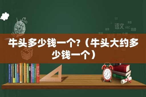 牛头多少钱一个?（牛头大约多少钱一个）