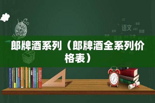 郎牌酒系列（郎牌酒全系列价格表）