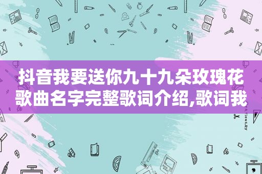 抖音我要送你九十九朵玫瑰花歌曲名字完整歌词介绍,歌词我要送你九十九朵玫瑰花