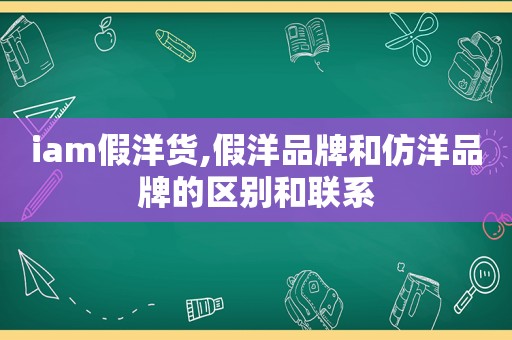 iam假洋货,假洋品牌和仿洋品牌的区别和联系