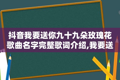 抖音我要送你九十九朵玫瑰花歌曲名字完整歌词介绍,我要送你九十九朵玫瑰花是什么歌