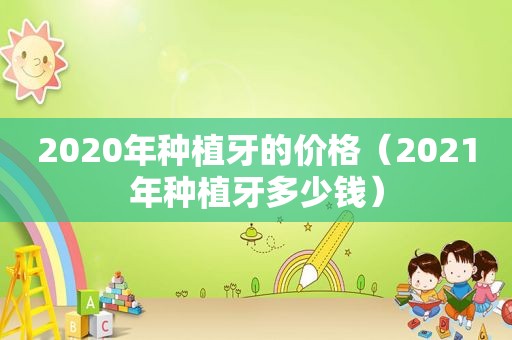 2020年种植牙的价格（2021年种植牙多少钱）