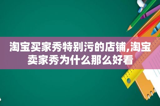 淘宝买家秀特别污的店铺,淘宝卖家秀为什么那么好看