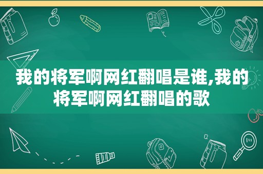 我的将军啊网红翻唱是谁,我的将军啊网红翻唱的歌