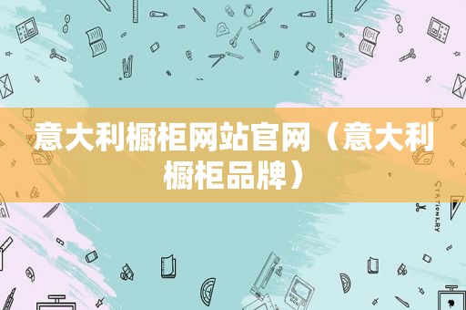 意大利橱柜网站官网（意大利橱柜品牌）