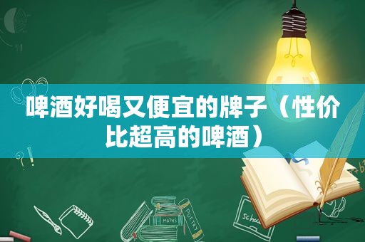 啤酒好喝又便宜的牌子（性价比超高的啤酒）