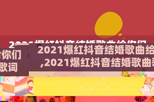 2021爆红抖音结婚歌曲给你们,2021爆红抖音结婚歌曲歌词