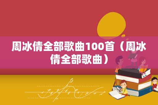 周冰倩全部歌曲100首（周冰倩全部歌曲）