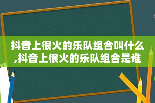 抖音上很火的乐队组合叫什么,抖音上很火的乐队组合是谁