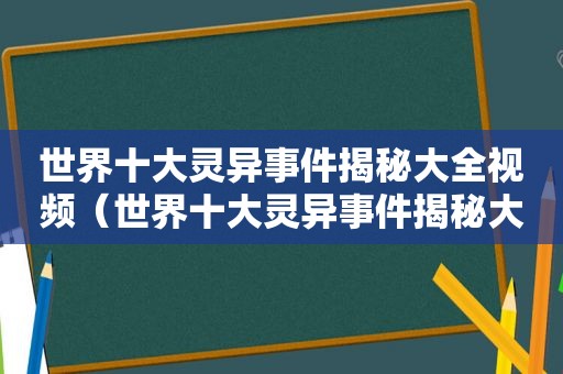 世界十大灵异事件揭秘大全视频（世界十大灵异事件揭秘大全图片）