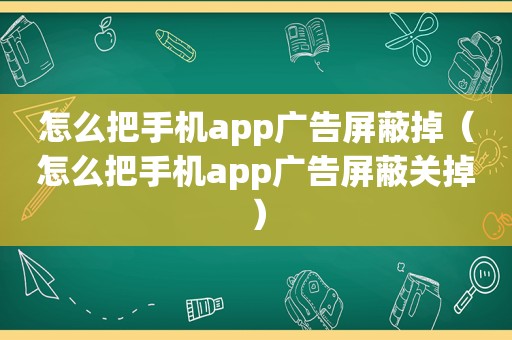 怎么把手机app广告屏蔽掉（怎么把手机app广告屏蔽关掉）