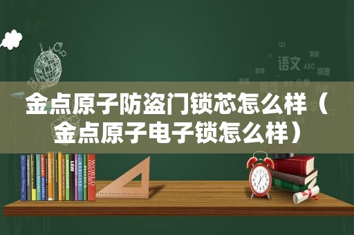 金点原子防盗门锁芯怎么样（金点原子电子锁怎么样）