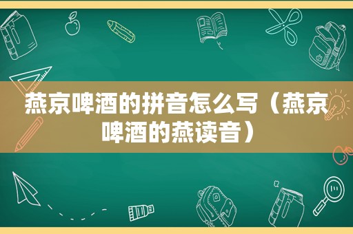 燕京啤酒的拼音怎么写（燕京啤酒的燕读音）