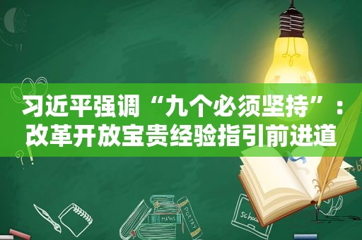  *** 强调“九个必须坚持”：改革开放宝贵经验指引前进道路