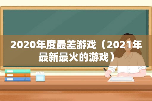 2020年度最差游戏（2021年最新最火的游戏）