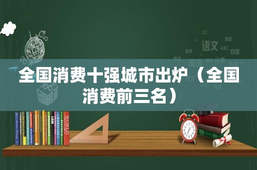 全国消费十强城市出炉（全国消费前三名）