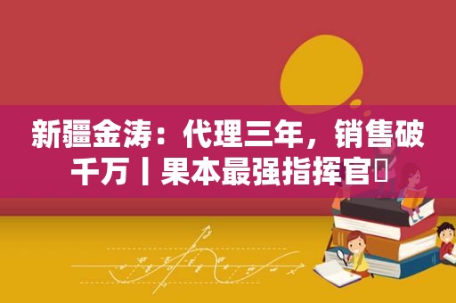 新疆金涛：代理三年，销售破千万丨果本最强指挥官⑬