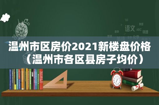 温州市区房价2021新楼盘价格（温州市各区县房子均价）