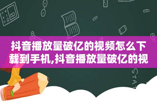 抖音播放量破亿的视频怎么下载到手机,抖音播放量破亿的视频怎么下载到本地