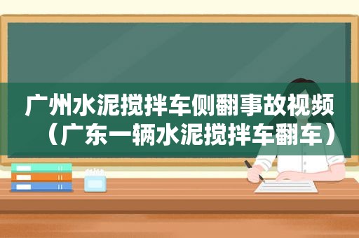 广州水泥搅拌车侧翻事故视频（广东一辆水泥搅拌车翻车）