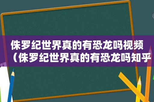 侏罗纪世界真的有恐龙吗视频（侏罗纪世界真的有恐龙吗知乎）