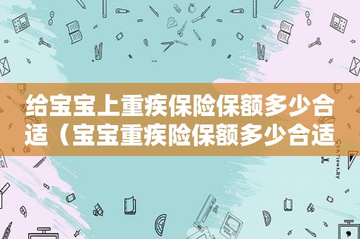 给宝宝上重疾保险保额多少合适（宝宝重疾险保额多少合适）