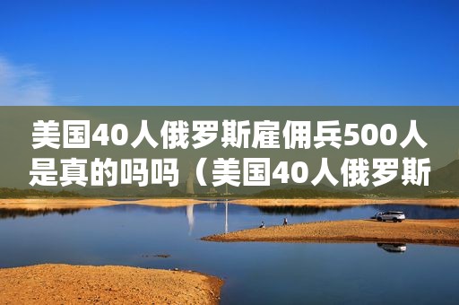 美国40人俄罗斯雇佣兵500人是真的吗吗（美国40人俄罗斯雇佣兵500人是真的吗视频）