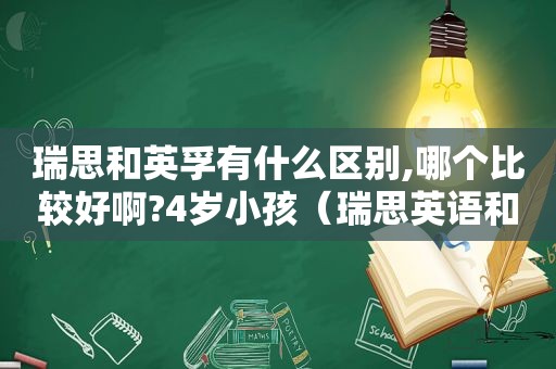 瑞思和英孚有什么区别,哪个比较好啊?4岁小孩（瑞思英语和英孚英语哪个更适合小朋友）