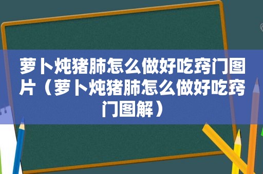 萝卜炖猪肺怎么做好吃窍门图片（萝卜炖猪肺怎么做好吃窍门图解）