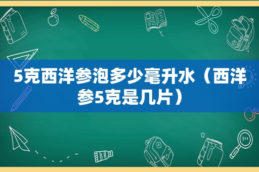 5克西洋参泡多少毫升水（西洋参5克是几片）