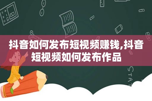 抖音如何发布短视频赚钱,抖音短视频如何发布作品