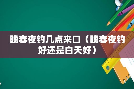 晚春夜钓几点来口（晚春夜钓好还是白天好）