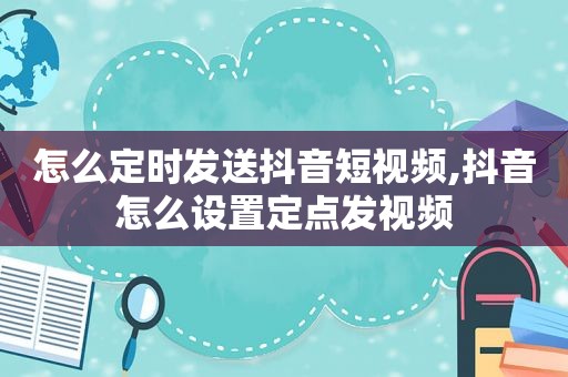 怎么定时发送抖音短视频,抖音怎么设置定点发视频