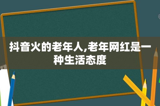 抖音火的老年人,老年网红是一种生活态度