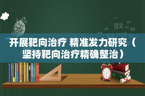 开展靶向治疗 精准发力研究（坚持靶向治疗精确整治）