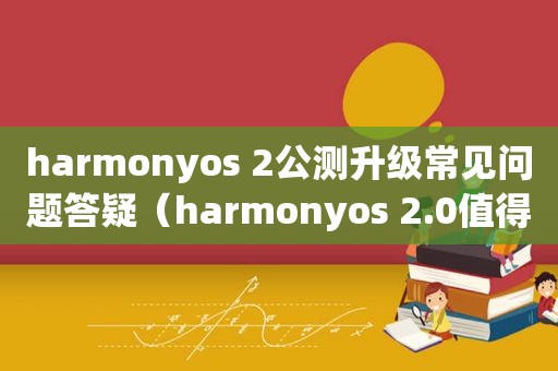 harmonyos 2公测升级常见问题答疑（harmonyos 2.0值得更新吗）