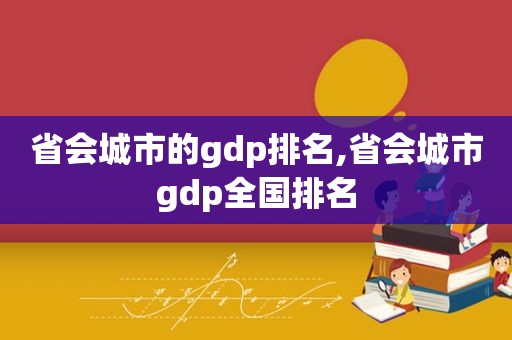 省会城市的gdp排名,省会城市gdp全国排名