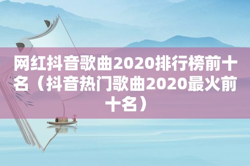 网红抖音歌曲2020排行榜前十名（抖音热门歌曲2020最火前十名）