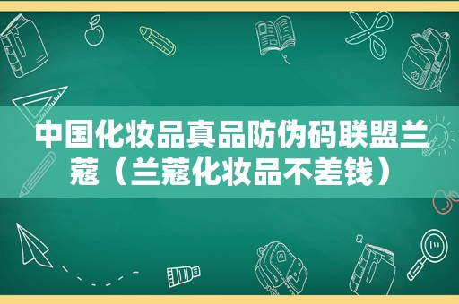 中国化妆品真品防伪码联盟兰蔻（兰蔻化妆品不差钱）