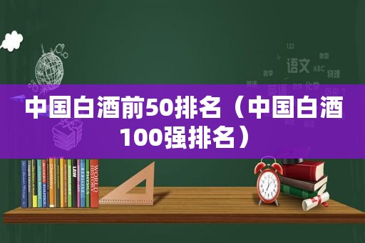 中国白酒前50排名（中国白酒100强排名）