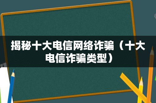 揭秘十大电信网络诈骗（十大电信诈骗类型）